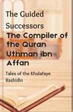 The Compiler of the Quran: Uthman ibn Affan: The Guided Successors: Tales of the Khulafaye Rashidin - Book 3 Islamic History Book History of 3rd Khalifa of Islamic History