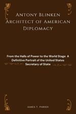 Antony Blinken: Architect of American Diplomacy: From the Halls of Power to the World Stage - A Definitive Portrait of the United States Secretary of State