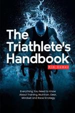 The Triathlete's Handbook: Everything You Need to Know About Training, Nutrition, Gear, Mindset and Race Strategy
