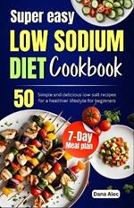Super easy Low Sodium diet cookbook: 50 simple and delicious low-salt recipes for a healthier lifestyle for beginners 7-day meal plan