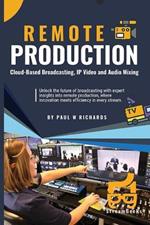 Remote Production: Your Professional Guide to Cloud-Based Broadcasting, IP Video and Audio