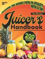 The Effortless Juicer's Handbook: Discover How Simple Ingredients Can Revitalize Your Energy and Rejuvenate Your Body Every Single Day with 200 Exclusive Recipes