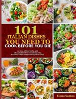 101 Italian Dishes You Need to Cook Before You Die: 100+ Tasty, Delicious, Healthy, Quick And Easy Italian Dishes To Cook And Enjoy Using The Essential Recipes, Techniques And Ingredients Of Italy