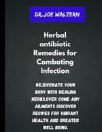 Herbal antibiotics Remedies for Combating Infections.: Rejuvenate your body with healing herbs, overcome any ailments, discover recipes for vibrant health and greater well being.