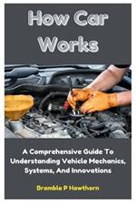 How Car Works: A Comprehensive Guide To Understanding Vehicle Mechanics, Systems, And Innovations