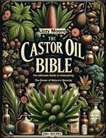 The Castor Oil Bible Unveiled: The Ultimate Guide to Unleashing the Power of Nature's Remedy/ 200+ Recipes for Your Well-being, Health and Beauty (Nature's Elixir for Modern Wellness)