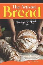 The Artisan Bread Making Cookbook: Recipes for Handcrafted Sourdough, Baguettes, Pretzels, and More
