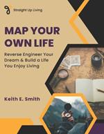 Map Your Own Life: Reverse Engineer Your Dream & Build a Life You Enjoy Living