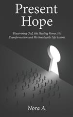 Present Hope: Discovering God, His Healing Power, His Transformation and His Invaluable Life lessons.