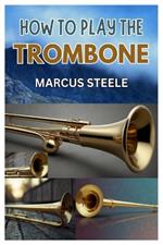 How to Play the Trombone: The Beginner's Guide to Trombone: Mastering the Basics