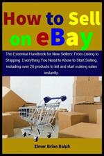 How to Sell on eBay: The Essential Handbook for New Sellers: From Listing to Shipping: Everything You Need to Know to Start Selling, including over 20 products to list and start making sales