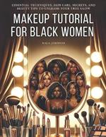 Makeup Tutorial for Black Women. Makeup Mastery for Beginners: Essential Techniques, Skin Care, Secrets, and Beauty Tips to Unleash Your True Glow