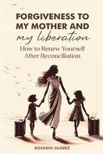 FORGIVENESS TO MY MOTHER and MY LIBERATION: How to Renew Yourself After Reconciliation