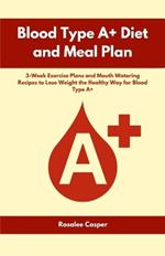 Blood Type A+ Diet and Meal Plan: 3-Week Exercise Plans and Mouth Watering Recipes to Lose Weight the Healthy Way for Blood Type A+