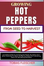 Growing Hot Peppers from Seeds to Harvest: Complete Guide For Growing Hot Pepper By Seed, Learn When And How To Plant, And Be Successful At Cultivating Plant For Harvesting And More