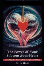 The Power of Your Subconscious Heart: Unlocking the Wisdom and Compassion Within