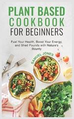 Plant Based Cookbook for Beginners: Fuel Your Health, Boost Your Energy, and Shed Pounds with Nature's Bounty