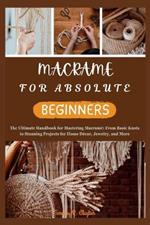 Macrame for Absolute Beginners: The Ultimate Handbook for Mastering Macram? From Basic Knots to Stunning Projects for Home D?cor, Jewelry, and More