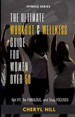 The Ultimate Workout & Wellness Guide For Women Over 50: Get FIT, Be FABULOUS, and Stay FOCUSED