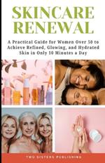 Skincare Renewal: A Practical Guide for Women Over 50 to Achieve Refined, Glowing, and Hydrated Skin in only 10 Minutes a Day.