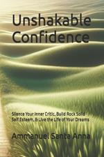 Unshakable Confidence: Silence Your Inner Critic, Build Rock Solid Self Esteem, & Live the Life of Your Dreams