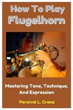 How To Play Flugelhorn: Mastering Tone, Technique, And Expression