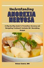 Understanding Anorexia Nervosa: A Step-by-Step Guide to Prevention, Recovery and Navigating Treatment Includes 100+ Nourishing Recipes