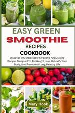 Easy Green Smoothie Recipes Cookbook: Discover 200 Delectable Smoothie And Juicing Recipes Designed To Aid Weight Loss, Detoxify Your Body, And Promote A Long, Healthy Life