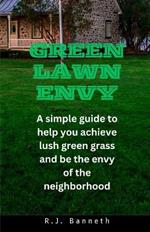 Green Lawn Envy: A simple guide to help you achieve lush green grass and be the envy of the neighborhood