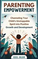 Parenting Empowerment: Channeling Your Child's Unstoppable Spirit into Positive Growth and Development