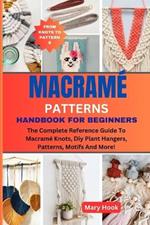 Macram? Patterns Handbook for Beginners: The Complete Reference Guide To Macram? Knots, Diy Plant Hangers, Patterns, Motifs And More!