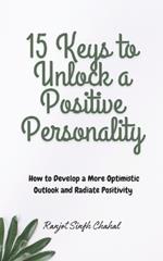 15 Keys to Unlock a Positive Personality: How to Develop a More Optimistic Outlook and Radiate Positivity