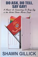 Do Ask, Do Tell, Say Gay: A Memoir & Commentary On Being Gay in the United States Marine Corps