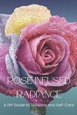 Rose Infused Radiance: A DIY Guide to Skincare and Self-Care