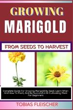 Growing Marigold from Seeds to Harvest: Complete Guide For Growing Marigold By Seed, Learn When And How To Plant, And Be Successful At Cultivating Plant For Beginners