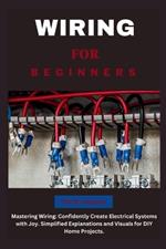 Wiring for Beginners: Mastering Wiring: Confidently Create Electrical Systems with Joy. Simplified Explanations and Visuals for DIY Home Projects.