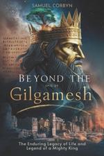 Beyond The Epic of Gilgamesh: The Enduring Legacy of Life and Legend of a Mighty King
