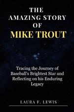 The Amazing Story of Mike Trout: Tracing the Journey of Baseball's Brightest Star and Reflecting on his Enduring Legacy