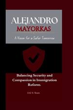 Alejandro Mayorkas: A Vision for a Safer Tomorrow Balancing Security and Compassion in Immigration Reform.