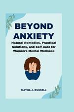 Beyond Anxiety: Natural Remedies, Practical Solutions, and Self-Care for Women's Mental Wellness
