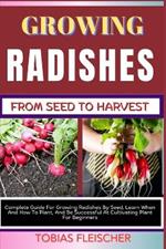 Growing Radishes from Seed to Harvest: Complete Guide For Growing Radishes By Seed, Learn When And How To Plant, And Be Successful At Cultivating Plant For Beginners