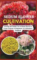 Sedum Flower Cultivation: Growing and Taking Care of Hardy Flowers to Create Gorgeous Arrangements: An All-Inclusive Handbook