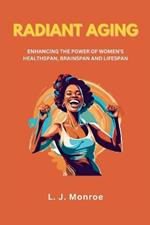 Radiant Aging: ENHANCING THE POWER OF WOMEN'S HEALTHSPAN, BRAINSPAN AND LIFESPAN: Harnessing the Power of Science, Spirituality, and Self-Discovery