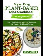 Super Easy Plant Based Diet Cookbook for Beginners: The Ultimate Healthy and Delicious Recipes for Lifelong Health