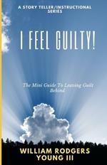 I Feel Guilty!: The Mini Guide To Leaving Guilt Behind
