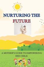 Nurturing the Future: A Mother's Guide to Empowering Her Child