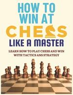 How To Win at Chess Like a Master: Learn How To Play Chess And Win With Tactics And Strategy.: Guide to Understanding Chess Fundamentals and Improving Your Level.