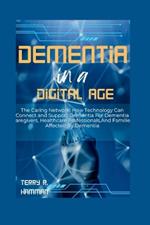 Dementia in a Digital Age: The Caring Network: How Technology Can Connect and Support Dementia For Dementia Caregivers, Healthcare Professionals, And Families Affected By Dementia