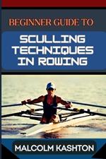 Beginner Guide to Sculling Techniques in Rowing: Unlock Your Potential With Expert Tips And Proven Strategies To Boost Your Skills, Speed And Performance