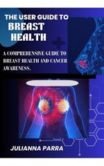 The User Guide to Breast Health: A Comprehensive Guide to Breast Health and Cancer Awareness